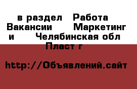  в раздел : Работа » Вакансии »  » Маркетинг и PR . Челябинская обл.,Пласт г.